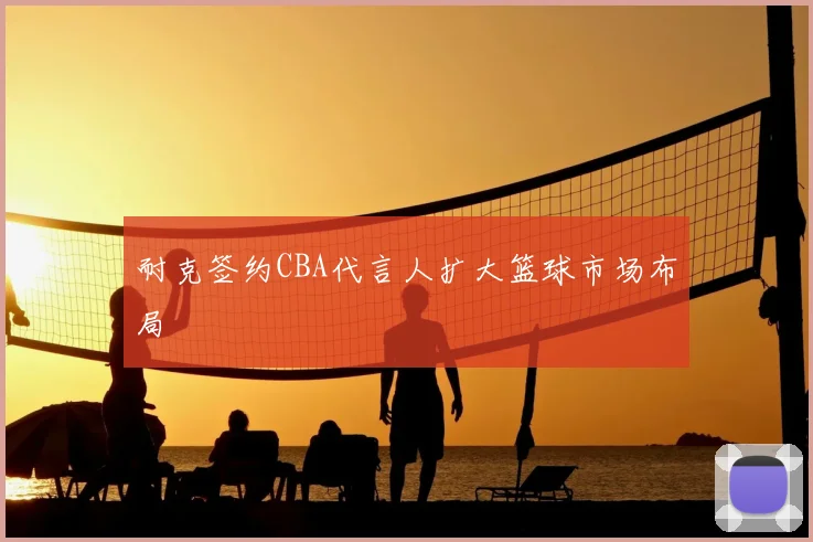 耐克签约CBA代言人扩大篮球市场布局