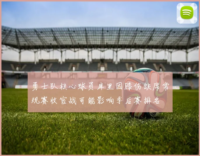 勇士队核心球员库里因膝伤缺席常规赛收官战可能影响季后赛排名