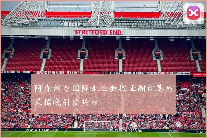 阿森纳与国际米兰激战正酣比赛结果揭晓引发热议