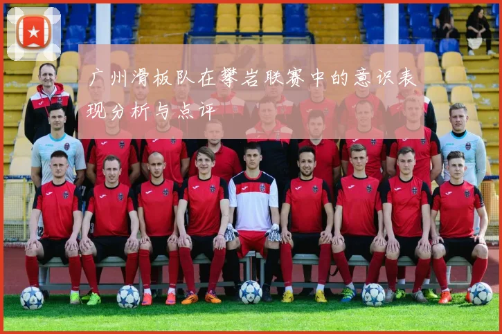 广州滑板队在攀岩联赛中的意识表现分析与点评