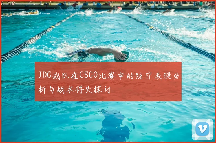 JDG战队在CSGO比赛中的防守表现分析与战术得失探讨