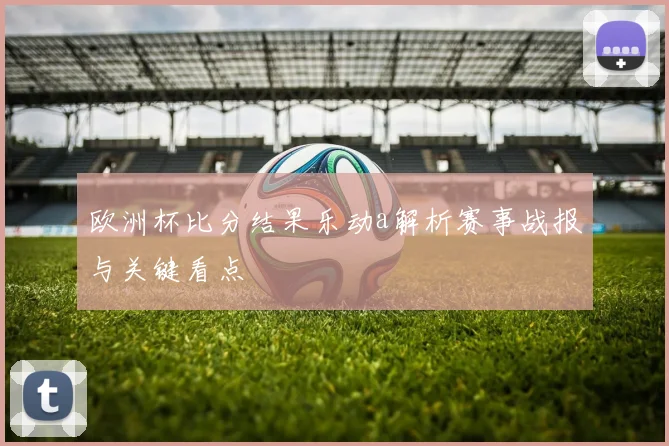 欧洲杯比分结果乐动a解析赛事战报与关键看点