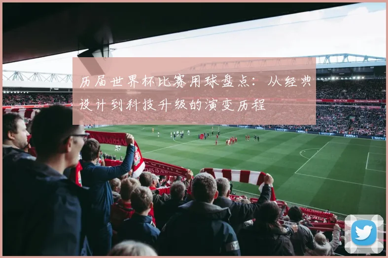 历届世界杯比赛用球盘点:从经典设计到科技升级的演变历程