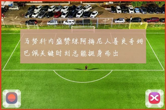 马努科内盛赞琼阿梅尼人善良夸姆巴佩关键时刻总能挺身而出
