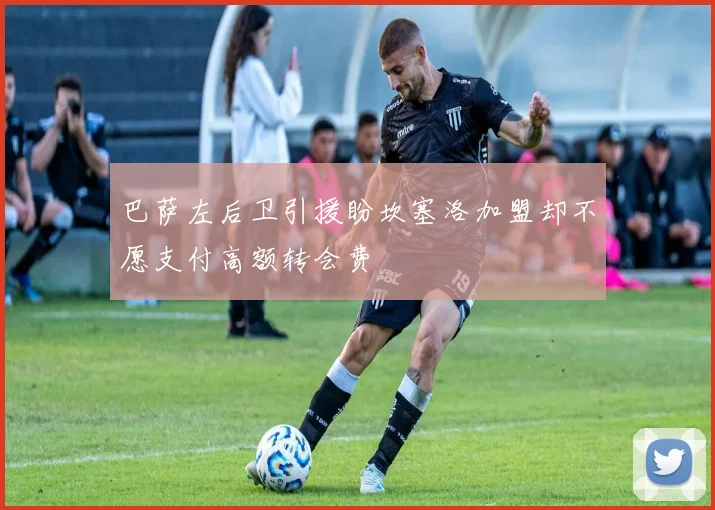 巴萨左后卫引援盼坎塞洛加盟却不愿支付高额转会费