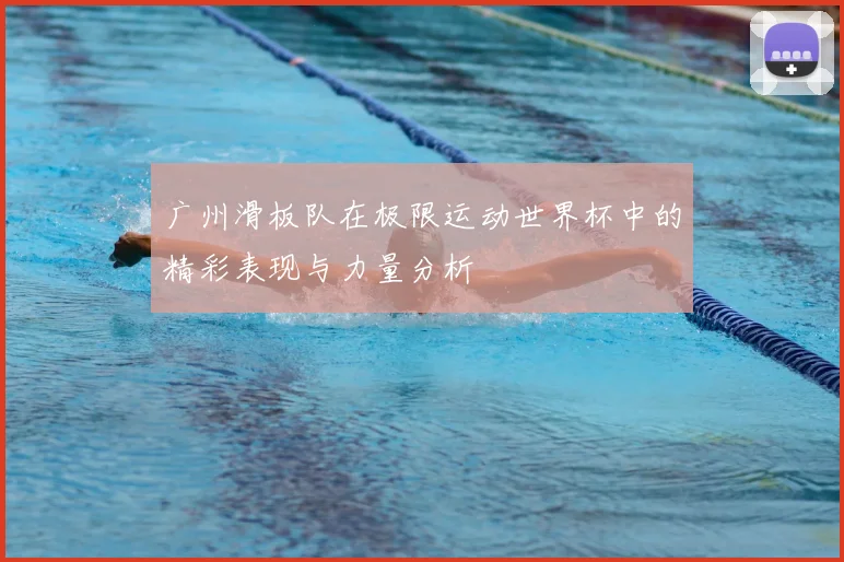 广州滑板队在极限运动世界杯中的精彩表现与力量分析
