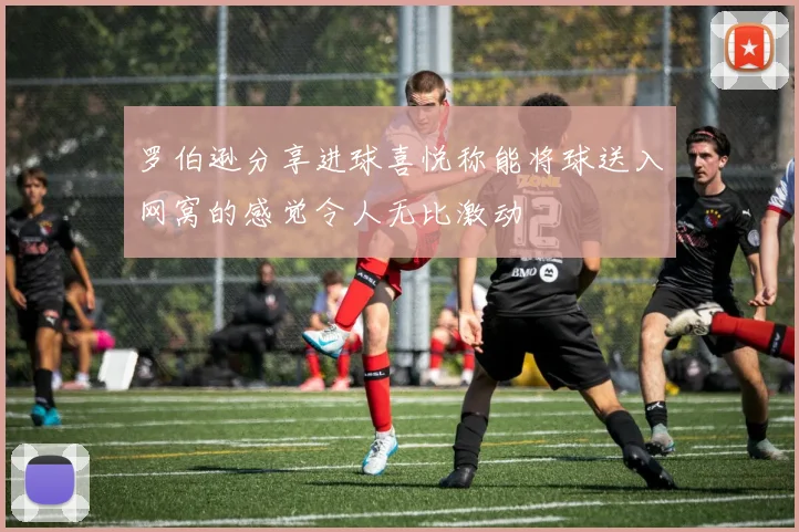 罗伯逊分享进球喜悦称能将球送入网窝的感觉令人无比激动
