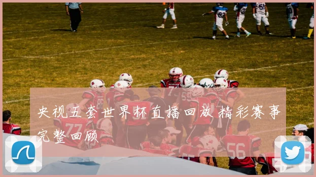 央视五套世界杯直播回放 精彩赛事完整回顾