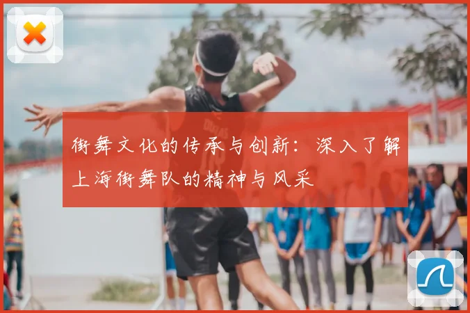街舞文化的传承与创新:深入了解上海街舞队的精神与风采
