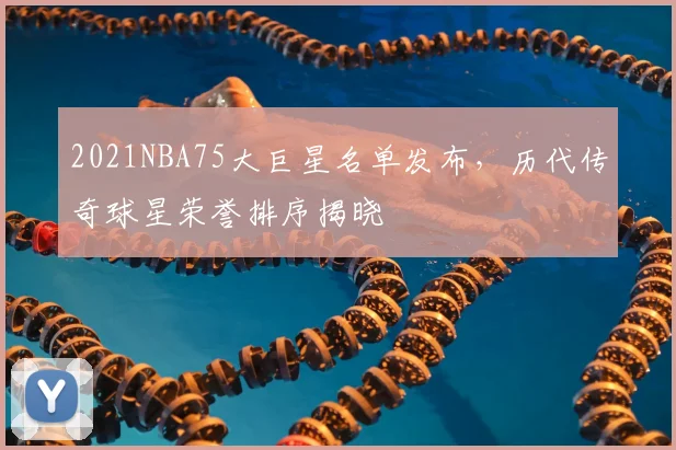 2021NBA75大巨星名单发布,历代传奇球星荣誉排序揭晓