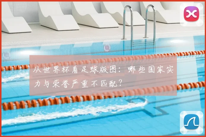 从世界杯看足球版图:哪些国家实力与荣誉严重不匹配?