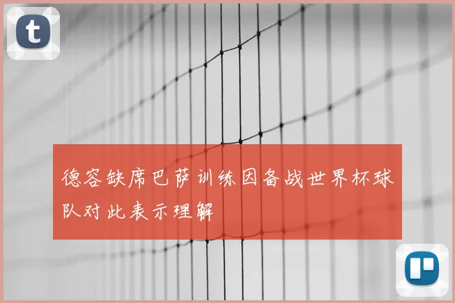 德容缺席巴萨训练因备战世界杯球队对此表示理解