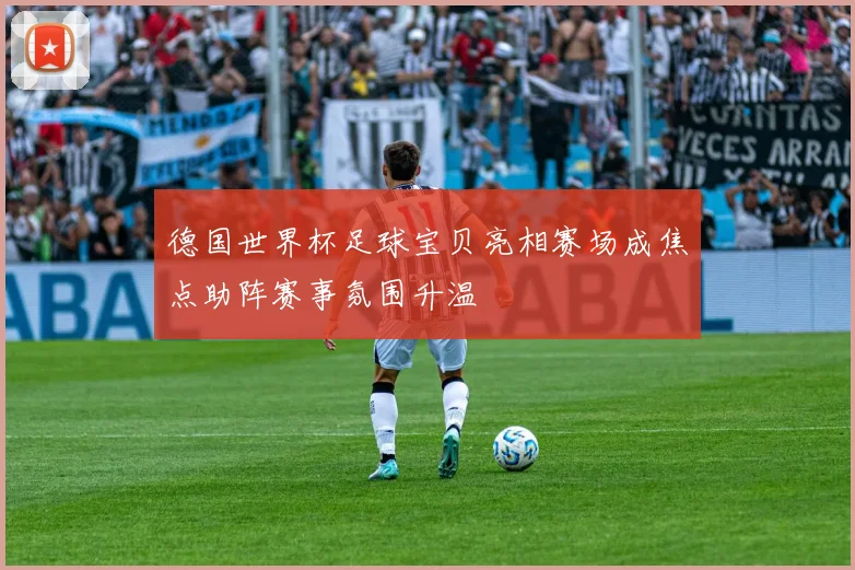 德国世界杯足球宝贝亮相赛场成焦点助阵赛事氛围升温