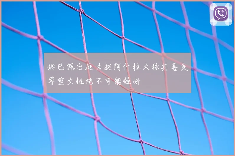姆巴佩出庭力挺阿什拉夫称其善良尊重女性绝不可能强奸