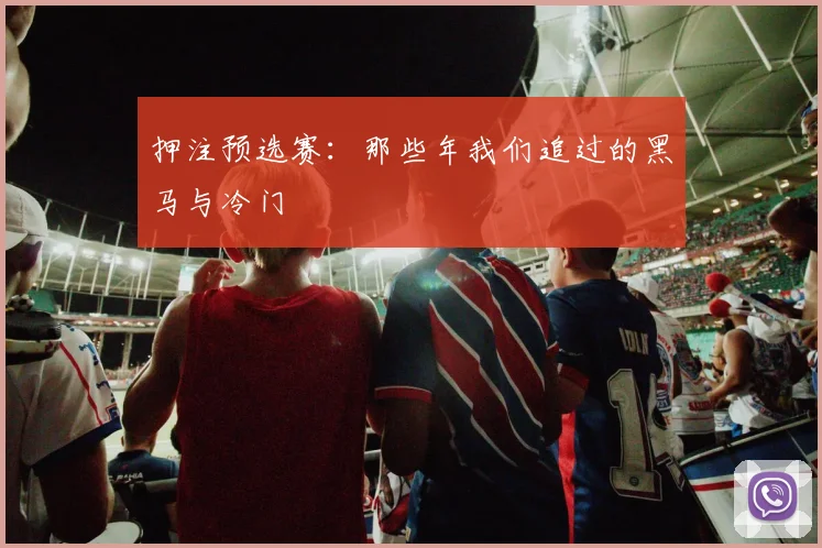 押注预选赛:那些年我们追过的黑马与冷门