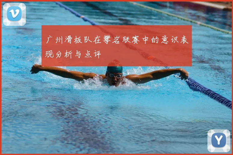 广州滑板队在攀岩联赛中的意识表现分析与点评