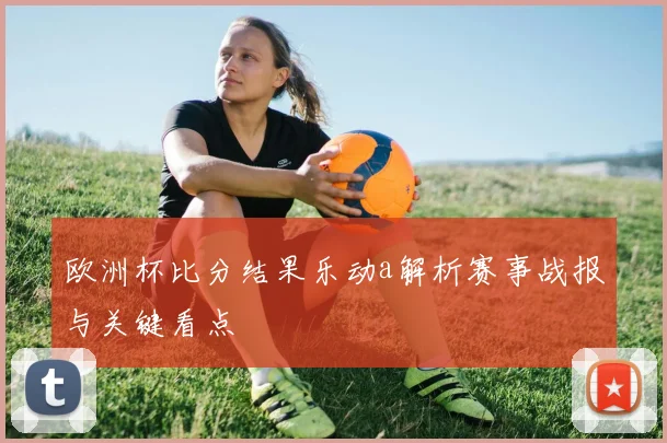 欧洲杯比分结果乐动a解析赛事战报与关键看点