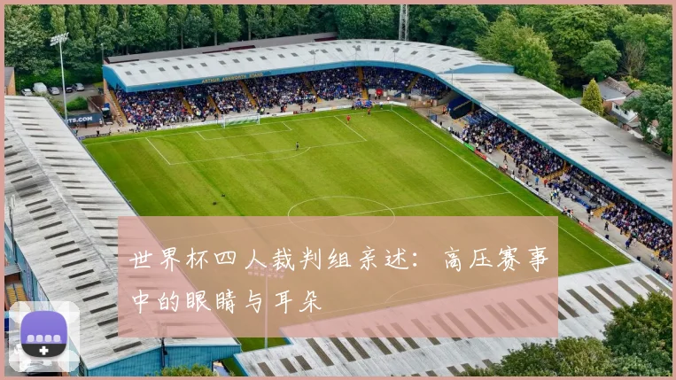 世界杯四人裁判组亲述:高压赛事中的眼睛与耳朵