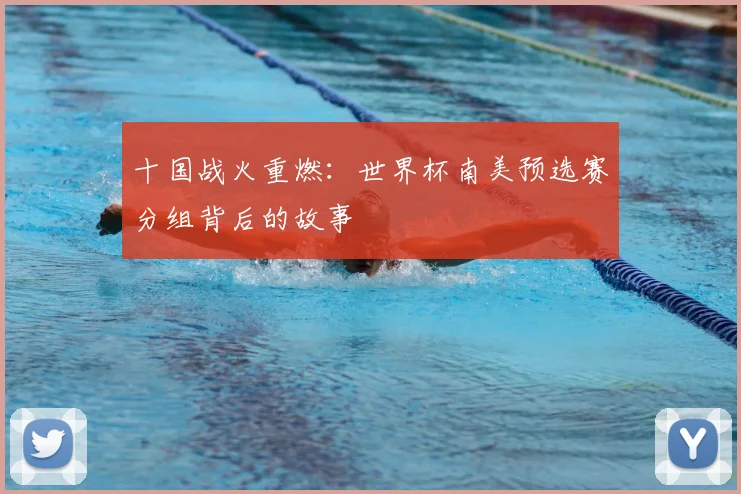 十国战火重燃:世界杯南美预选赛分组背后的故事