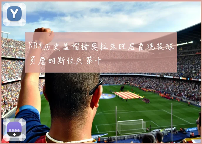 NBA历史盖帽榜奥拉朱旺居首现役球员詹姆斯位列第十