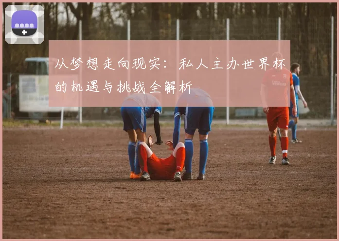 从梦想走向现实:私人主办世界杯的机遇与挑战全解析