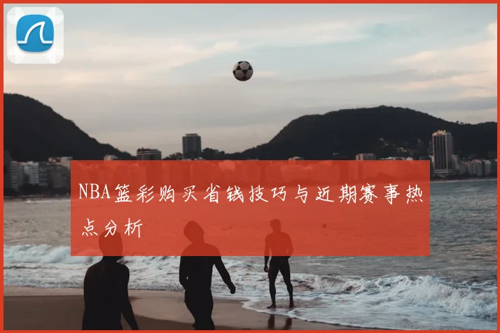 NBA篮彩购买省钱技巧与近期赛事热点分析
