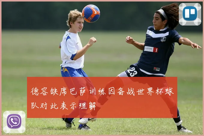 德容缺席巴萨训练因备战世界杯球队对此表示理解