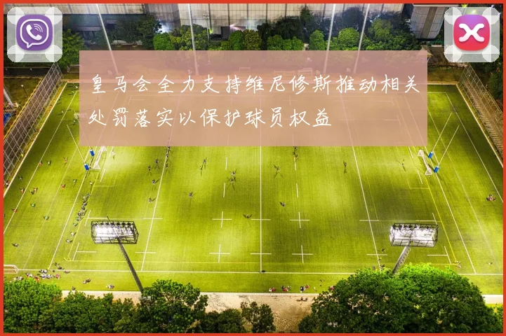 皇马会全力支持维尼修斯推动相关处罚落实以保护球员权益