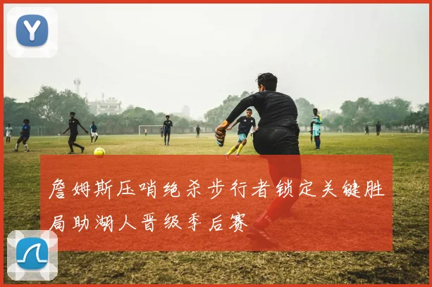 詹姆斯压哨绝杀步行者锁定关键胜局助湖人晋级季后赛
