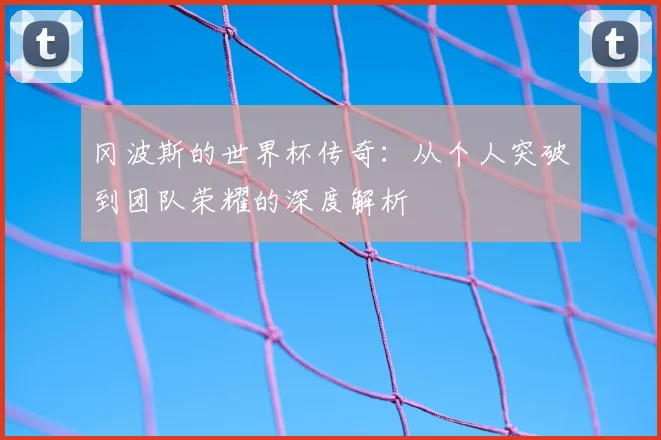 冈波斯的世界杯传奇:从个人突破到团队荣耀的深度解析