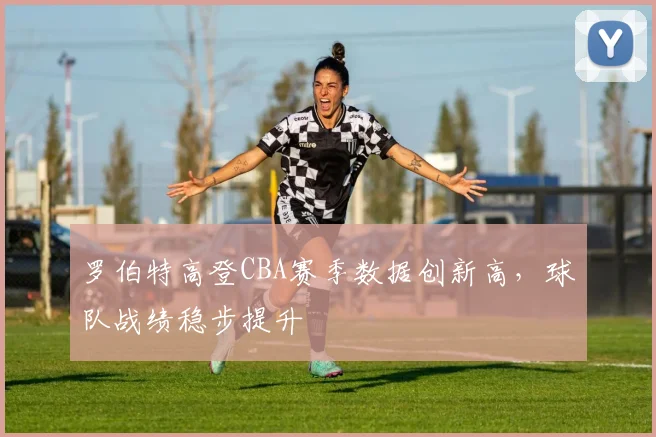 罗伯特高登CBA赛季数据创新高,球队战绩稳步提升