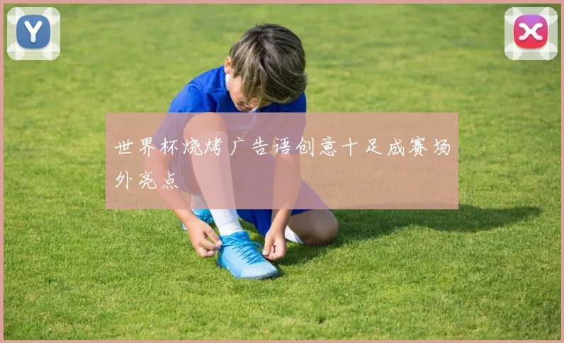 世界杯烧烤广告语创意十足成赛场外亮点