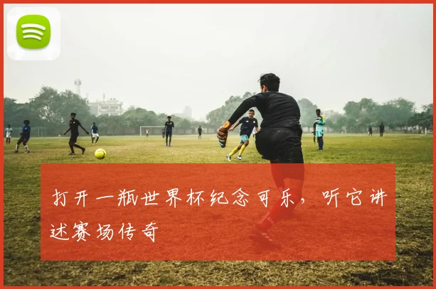 打开一瓶世界杯纪念可乐,听它讲述赛场传奇