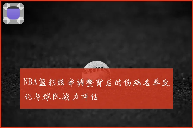 NBA篮彩赔率调整背后的伤病名单变化与球队战力评估