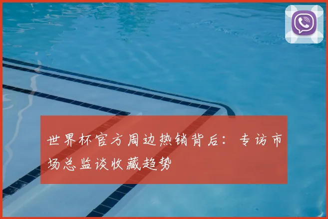 世界杯官方周边热销背后:专访市场总监谈收藏趋势
