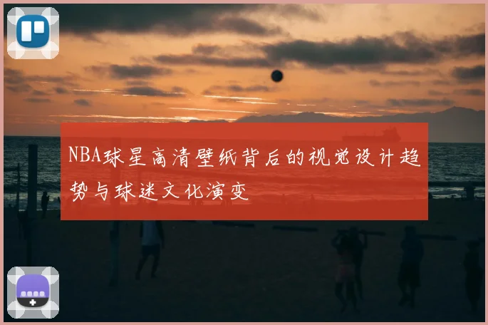 NBA球星高清壁纸背后的视觉设计趋势与球迷文化演变