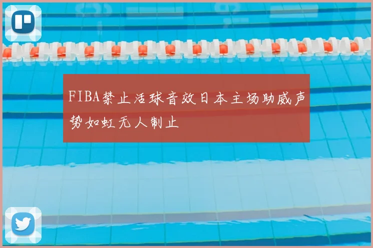 FIBA禁止活球音效日本主场助威声势如虹无人制止