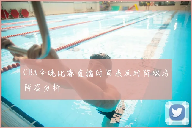 CBA今晚比赛直播时间表及对阵双方阵容分析
