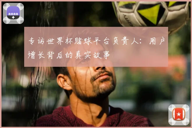 专访世界杯赌球平台负责人:用户增长背后的真实故事