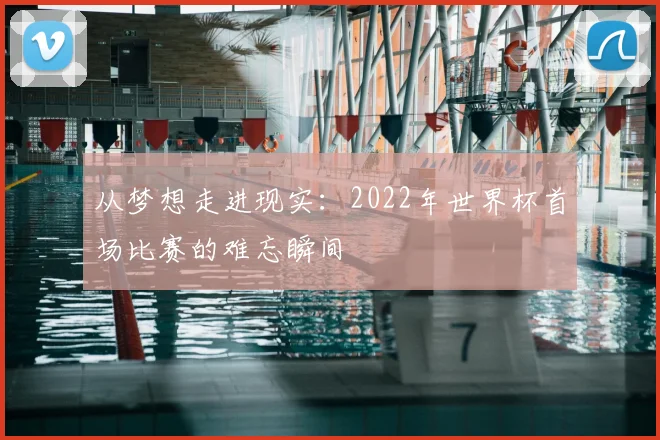 从梦想走进现实:2022年世界杯首场比赛的难忘瞬间
