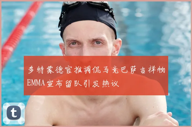 多特蒙德官推调侃马竞巴萨吉祥物EMMA宣布留队引发热议